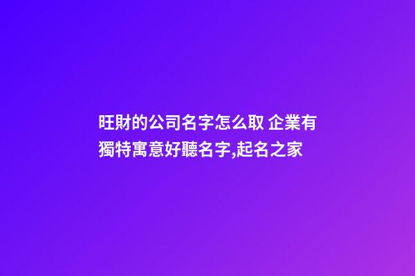 旺財的公司名字怎么取 企業有獨特寓意好聽名字,起名之家-第1張-公司起名-玄機派